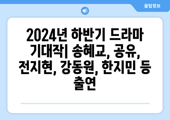 2024년 하반기 드라마 기대작: 송혜교, 공유, 전지현, 강동원, 한지민 등 출연