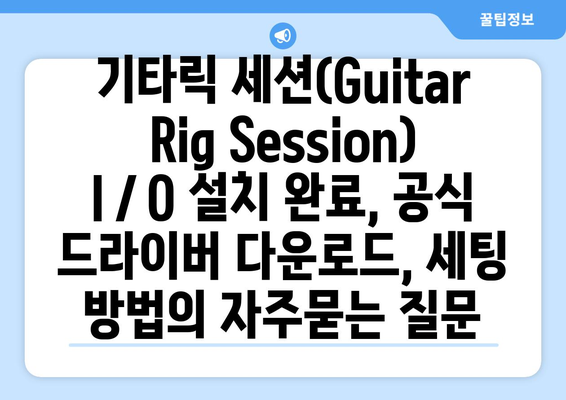 기타릭 세션(Guitar Rig Session) I／O 설치 완료, 공식 드라이버 다운로드, 세팅 방법