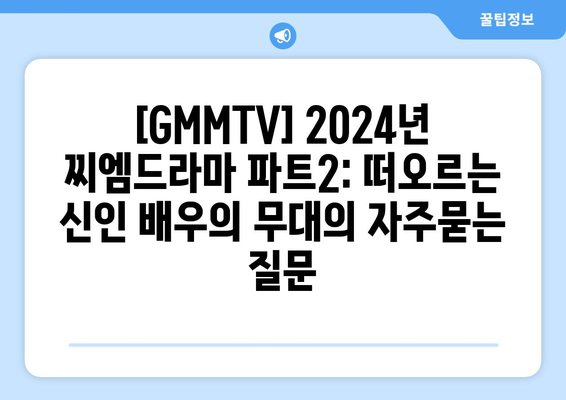 [GMMTV] 2024년 찌엠드라마 파트2: 떠오르는 신인 배우의 무대