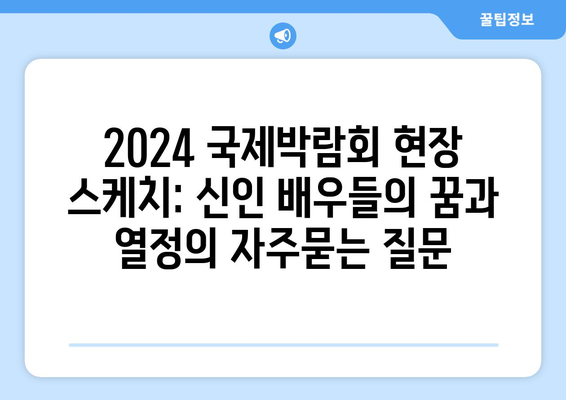 2024 국제박람회 현장 스케치: 신인 배우들의 꿈과 열정