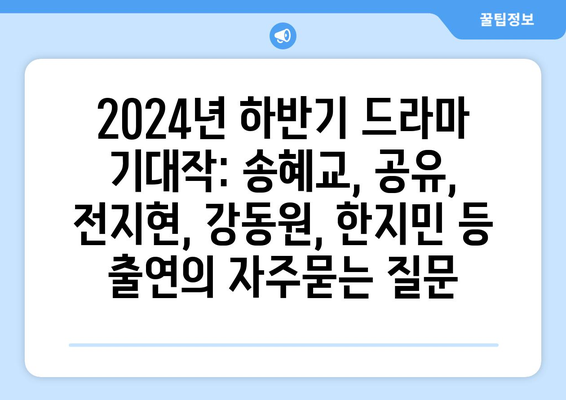 2024년 하반기 드라마 기대작: 송혜교, 공유, 전지현, 강동원, 한지민 등 출연