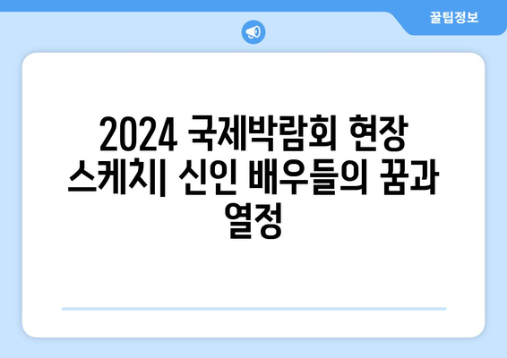 2024 국제박람회 현장 스케치: 신인 배우들의 꿈과 열정