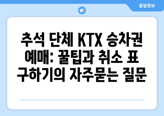 추석 단체 KTX 승차권 예매: 꿀팁과 취소 표 구하기