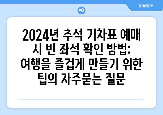 2024년 추석 기차표 예매 시 빈 좌석 확인 방법: 여행을 즐겁게 만들기 위한 팁