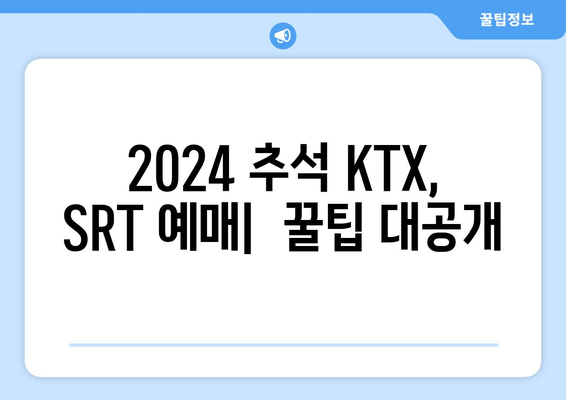 2024추석 KTX, SRT 승차권 예매: 일정, 방법, 팁