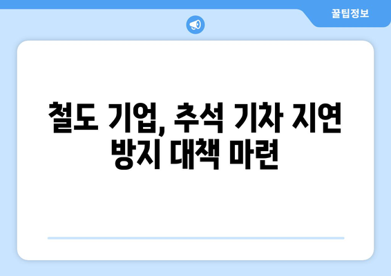 추석 기차 지연 재발 방지 노력: 철도 기업의 조치 및 승객 협조