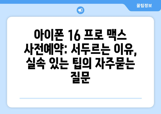 아이폰 16 프로 맥스 사전예약: 서두르는 이유, 실속 있는 팁