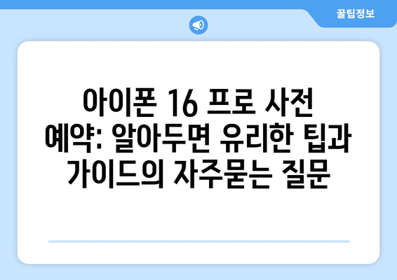 아이폰 16 프로 사전 예약: 알아두면 유리한 팁과 가이드