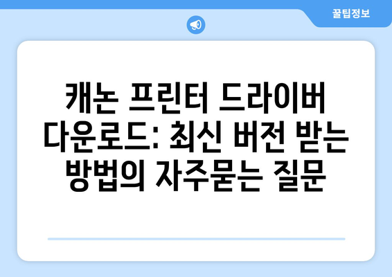 캐논 프린터 드라이버 다운로드: 최신 버전 받는 방법