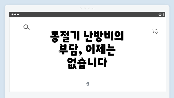 동절기 난방비의 부담, 이제는 없습니다