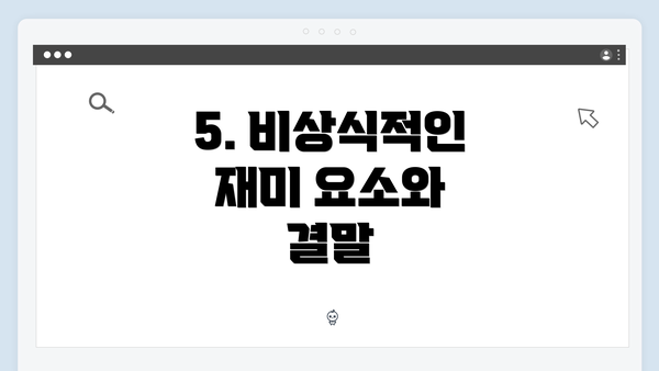 5. 비상식적인 재미 요소와 결말