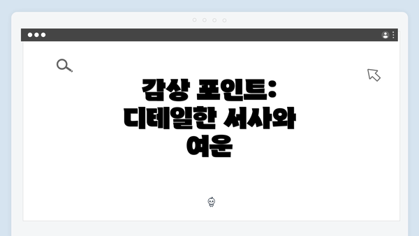 감상 포인트: 디테일한 서사와 여운