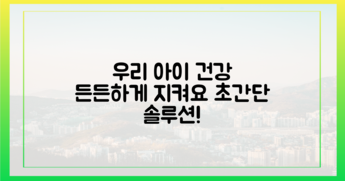 우리 아이 건강, 든든하게 지켜주세요