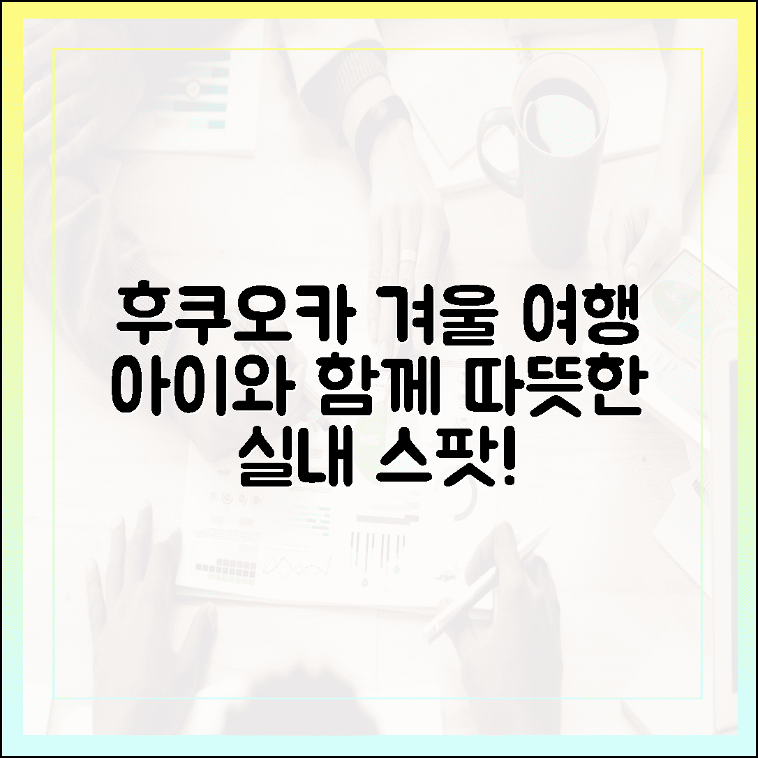 아이와 함께하는 후쿠오카 겨울 여행, 추위 걱정 없이 따뜻하게 즐기는 실내 스팟 총정리